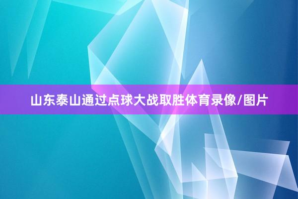 山东泰山通过点球大战取胜体育录像/图片