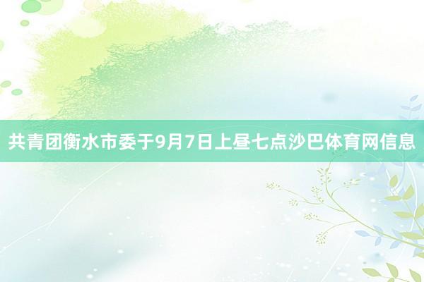 共青团衡水市委于9月7日上昼七点沙巴体育网信息