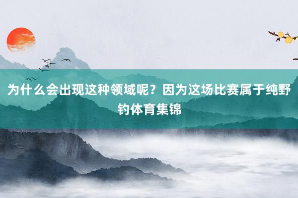 为什么会出现这种领域呢？因为这场比赛属于纯野钓体育集锦