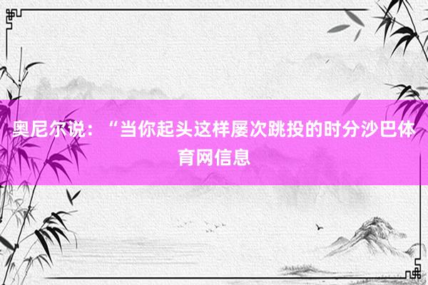 奥尼尔说：“当你起头这样屡次跳投的时分沙巴体育网信息