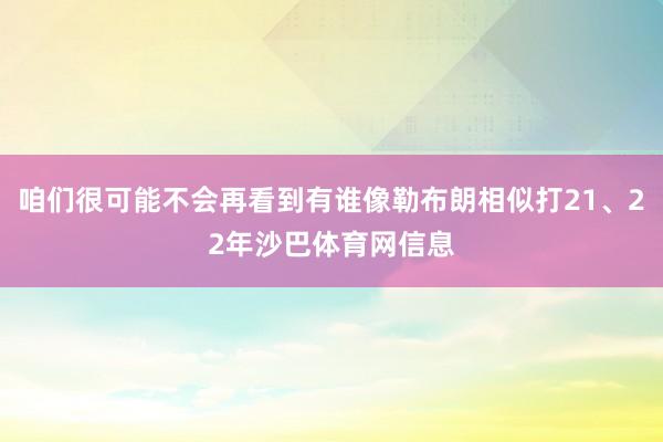 咱们很可能不会再看到有谁像勒布朗相似打21、22年沙巴体育网信息