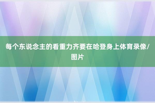 每个东说念主的看重力齐要在哈登身上体育录像/图片