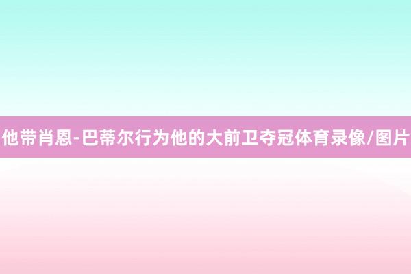 他带肖恩-巴蒂尔行为他的大前卫夺冠体育录像/图片