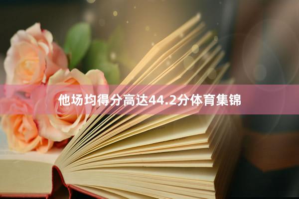 他场均得分高达44.2分体育集锦