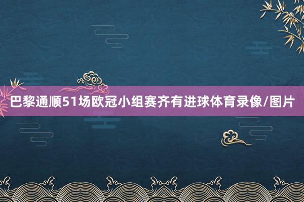 巴黎通顺51场欧冠小组赛齐有进球体育录像/图片