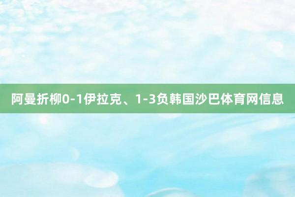 阿曼折柳0-1伊拉克、1-3负韩国沙巴体育网信息