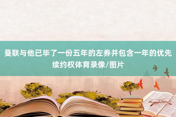 曼联与他已毕了一份五年的左券并包含一年的优先续约权体育录像/图片