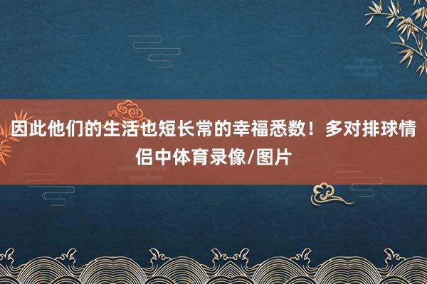 因此他们的生活也短长常的幸福悉数！多对排球情侣中体育录像/图片