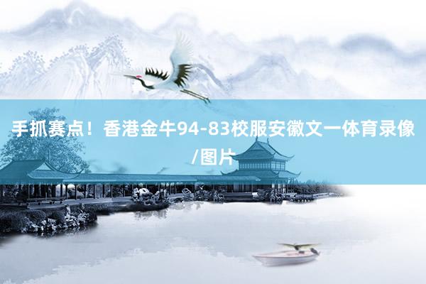 手抓赛点！香港金牛94-83校服安徽文一体育录像/图片