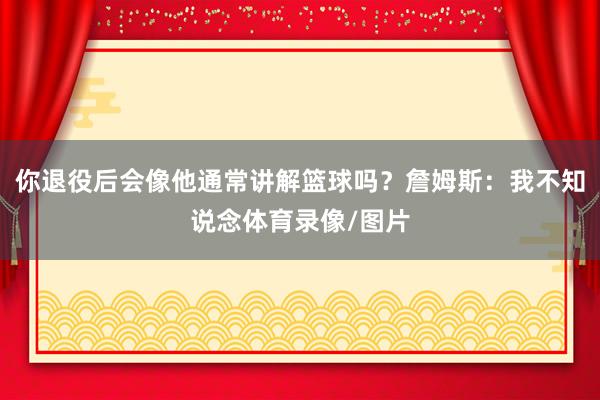 你退役后会像他通常讲解篮球吗？詹姆斯：我不知说念体育录像/图片