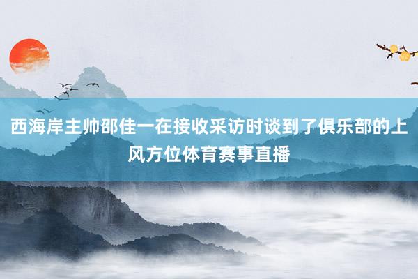 西海岸主帅邵佳一在接收采访时谈到了俱乐部的上风方位体育赛事直播