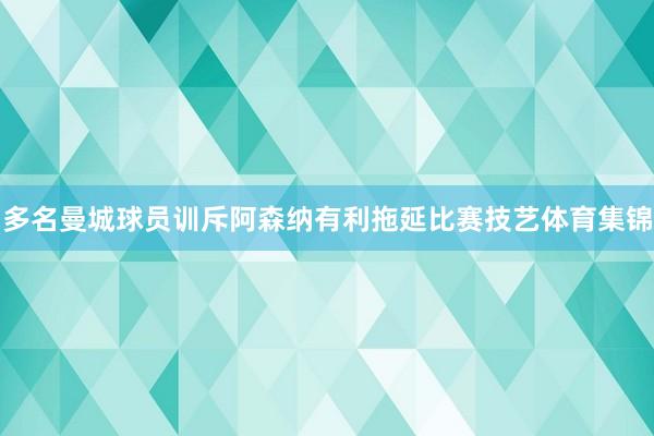 多名曼城球员训斥阿森纳有利拖延比赛技艺体育集锦