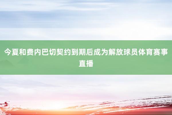 今夏和费内巴切契约到期后成为解放球员体育赛事直播