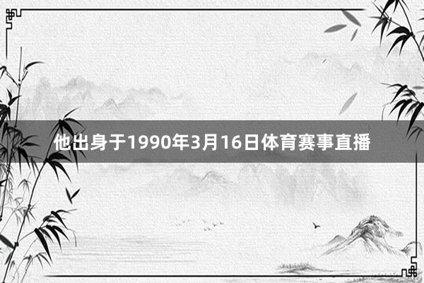 他出身于1990年3月16日体育赛事直播