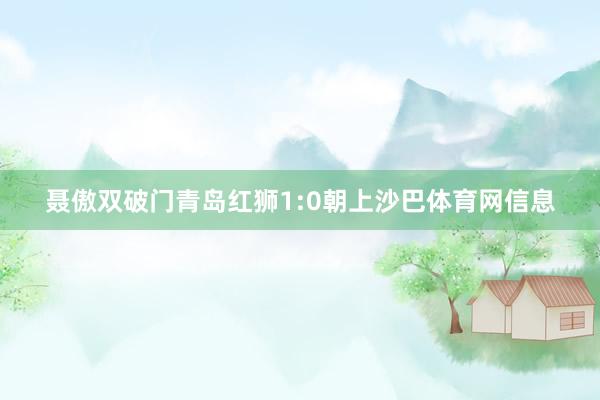 聂傲双破门青岛红狮1:0朝上沙巴体育网信息