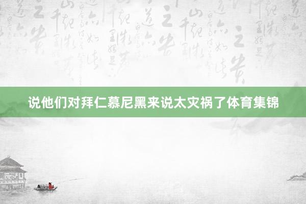 说他们对拜仁慕尼黑来说太灾祸了体育集锦