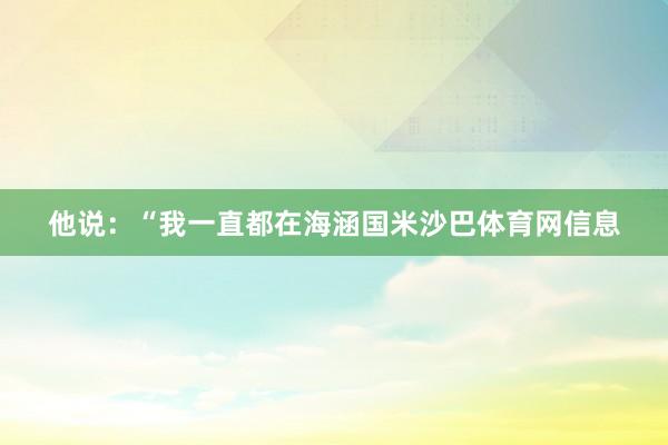 他说：“我一直都在海涵国米沙巴体育网信息