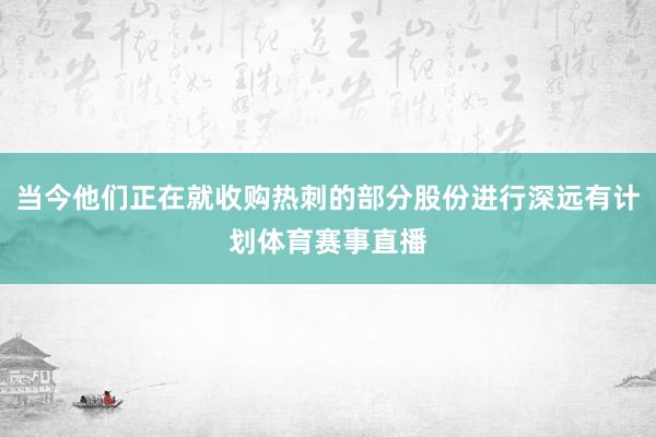 当今他们正在就收购热刺的部分股份进行深远有计划体育赛事直播