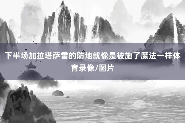 下半场加拉塔萨雷的防地就像是被施了魔法一样体育录像/图片