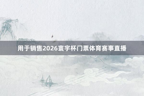 用于销售2026寰宇杯门票体育赛事直播