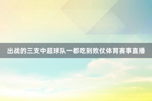 出战的三支中超球队一都吃到败仗体育赛事直播