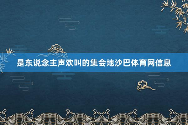 是东说念主声欢叫的集会地沙巴体育网信息