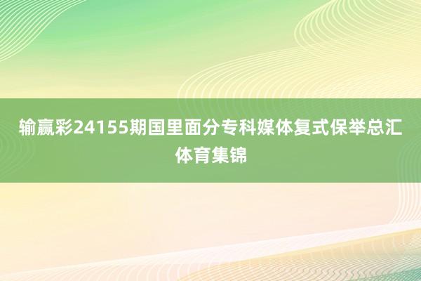 输赢彩24155期国里面分专科媒体复式保举总汇体育集锦