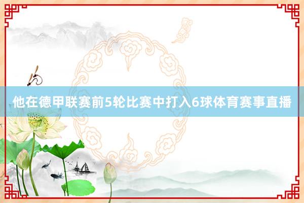 他在德甲联赛前5轮比赛中打入6球体育赛事直播