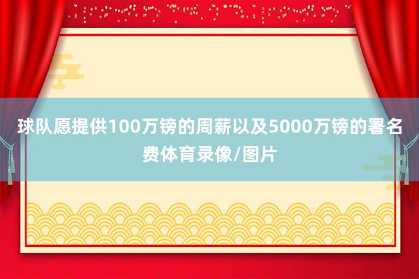 球队愿提供100万镑的周薪以及5000万镑的署名费体育录像/图片