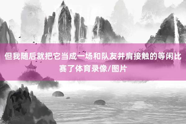 但我随后就把它当成一场和队友并肩接触的等闲比赛了体育录像/图片