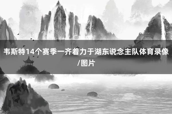 韦斯特14个赛季一齐着力于湖东说念主队体育录像/图片