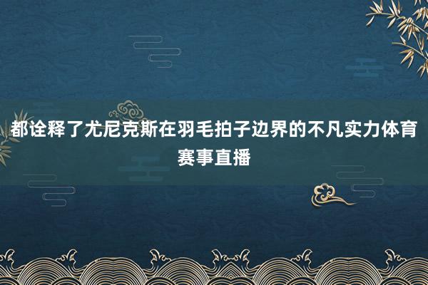 都诠释了尤尼克斯在羽毛拍子边界的不凡实力体育赛事直播