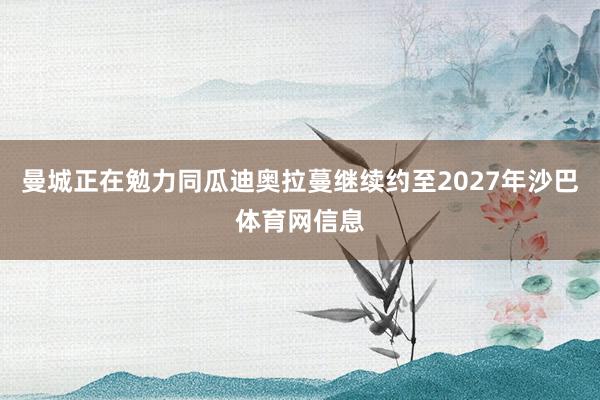 曼城正在勉力同瓜迪奥拉蔓继续约至2027年沙巴体育网信息