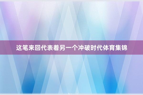 这笔来回代表着另一个冲破时代体育集锦