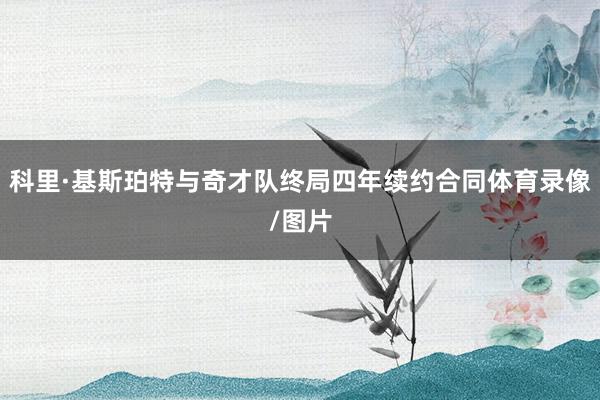 科里·基斯珀特与奇才队终局四年续约合同体育录像/图片