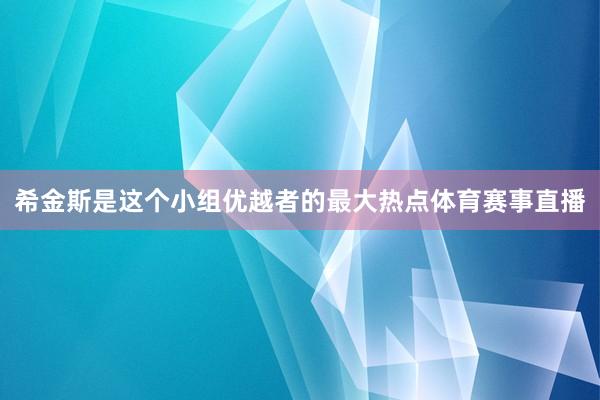 希金斯是这个小组优越者的最大热点体育赛事直播