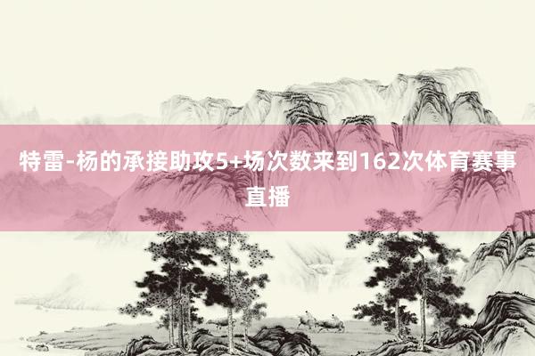 特雷-杨的承接助攻5+场次数来到162次体育赛事直播