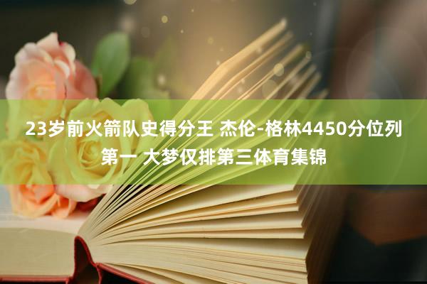 23岁前火箭队史得分王 杰伦-格林4450分位列第一 大梦仅排第三体育集锦