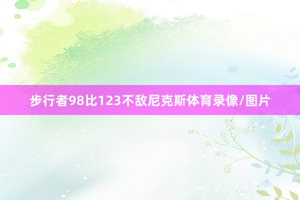 步行者98比123不敌尼克斯体育录像/图片