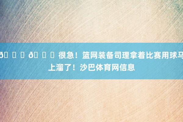 😂😂很急！篮网装备司理拿着比赛用球马上溜了！沙巴体育网信息