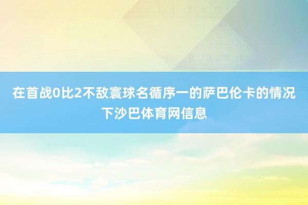 在首战0比2不敌寰球名循序一的萨巴伦卡的情况下沙巴体育网信息