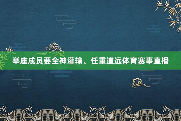 举座成员要全神灌输、任重道远体育赛事直播