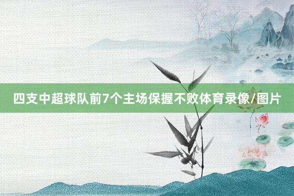 四支中超球队前7个主场保握不败体育录像/图片