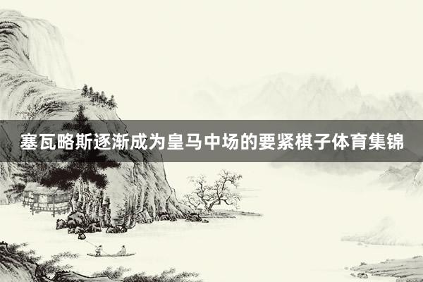 塞瓦略斯逐渐成为皇马中场的要紧棋子体育集锦