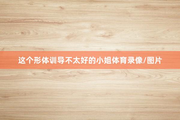 这个形体训导不太好的小姐体育录像/图片